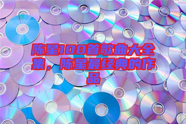 陳星100首歌曲大全集，陳星最經(jīng)典的作品