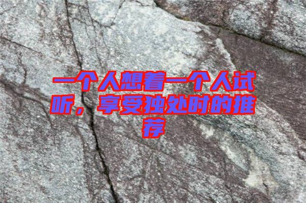 一個(gè)人想著一個(gè)人試聽，享受獨(dú)處時(shí)的推薦