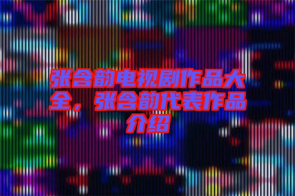 張含韻電視劇作品大全，張含韻代表作品介紹