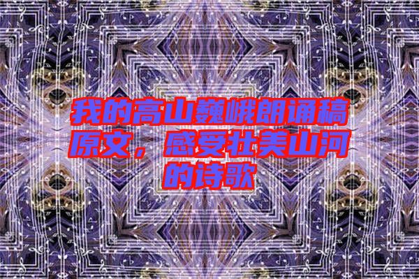 我的高山巍峨朗誦稿原文，感受壯美山河的詩歌