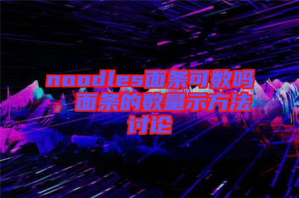 noodles面條可數(shù)嗎，面條的數(shù)量示方法討論