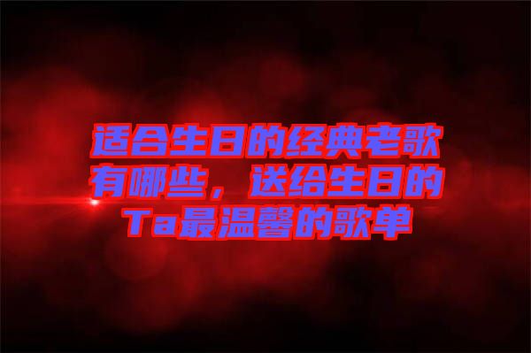 適合生日的經(jīng)典老歌有哪些，送給生日的Ta最溫馨的歌單