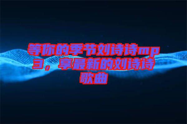 等你的季節(jié)劉詩詩mp3，享最新的劉詩詩歌曲
