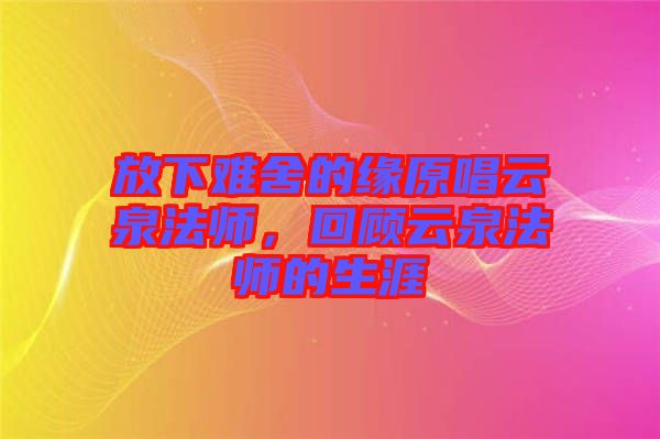 放下難舍的緣原唱云泉法師，回顧云泉法師的生涯