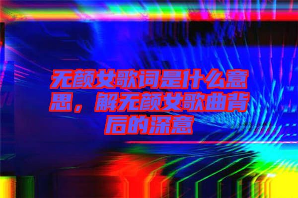 無顏女歌詞是什么意思，解無顏女歌曲背后的深意