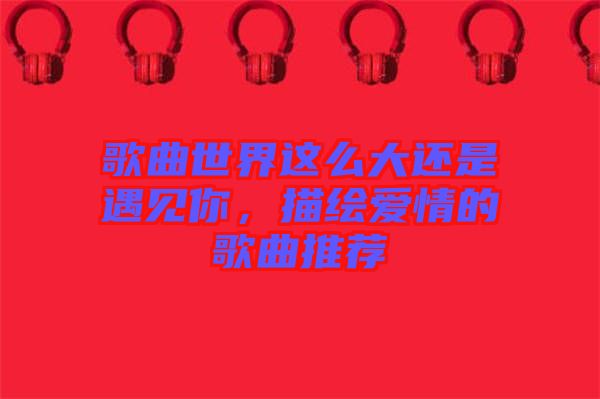歌曲世界這么大還是遇見(jiàn)你，描繪愛(ài)情的歌曲推薦