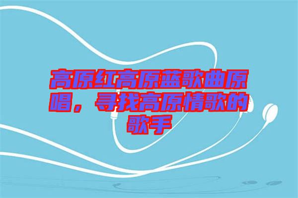 高原紅高原藍歌曲原唱，尋找高原情歌的歌手