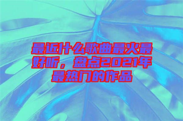 最近什么歌曲最火最好聽(tīng)，盤點(diǎn)2021年最熱門的作品
