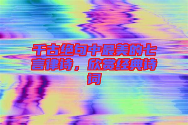 千古絕句中最美的七言律詩，欣賞經(jīng)典詩詞