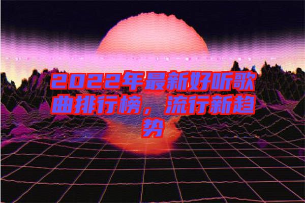 2022年最新好聽歌曲排行榜，流行新趨勢(shì)
