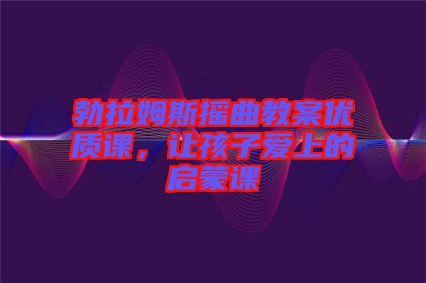 勃拉姆斯搖曲教案優(yōu)質(zhì)課，讓孩子愛(ài)上的啟蒙課