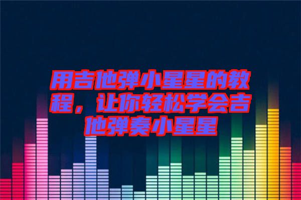 用吉他彈小星星的教程，讓你輕松學(xué)會吉他彈奏小星星