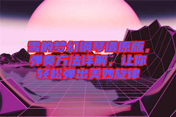 雪的夢(mèng)幻鋼琴譜原版，彈奏方法詳解，讓你輕松彈出美妙旋律