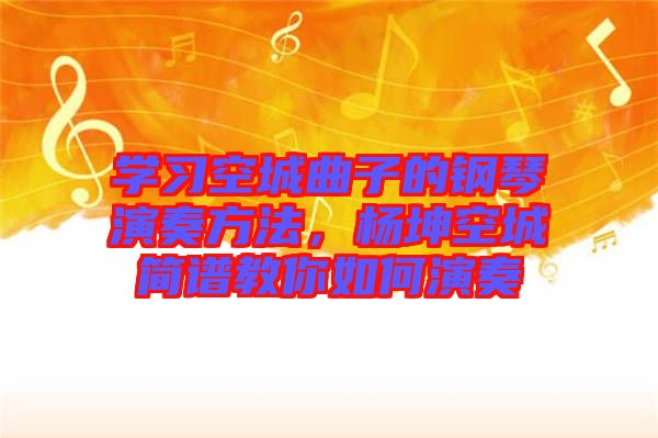 學(xué)習空城曲子的鋼琴演奏方法，楊坤空城簡譜教你如何演奏
