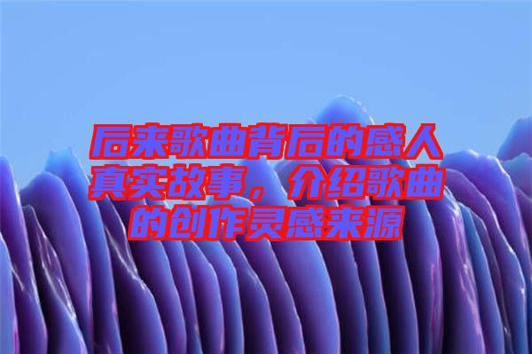 后來歌曲背后的感人真實故事，介紹歌曲的創(chuàng)作靈感來源