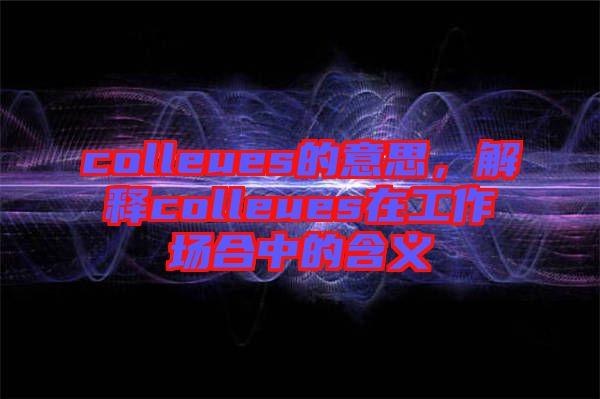 colleues的意思，解釋colleues在工作場合中的含義