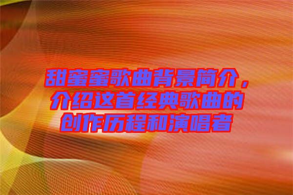 甜蜜蜜歌曲背景簡介，介紹這首經(jīng)典歌曲的創(chuàng)作歷程和演唱者