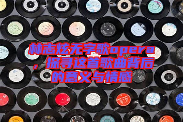 林志炫無字歌opera，探尋這首歌曲背后的意義與情感