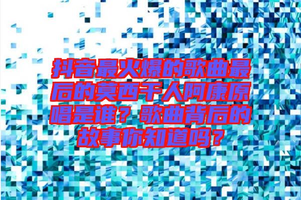 抖音最火爆的歌曲最后的莫西干人阿康原唱是誰？歌曲背后的故事你知道嗎？