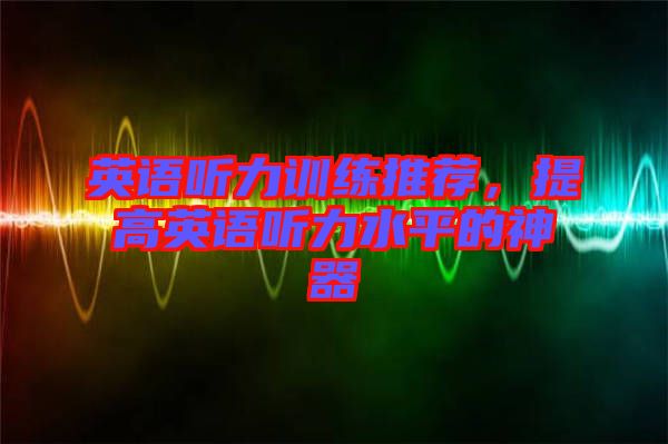 英語(yǔ)聽(tīng)力訓(xùn)練推薦，提高英語(yǔ)聽(tīng)力水平的神器