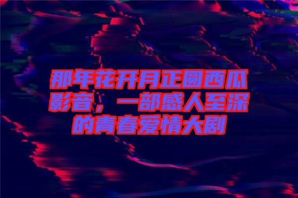 那年花開月正圓西瓜影音，一部感人至深的青春愛情大劇