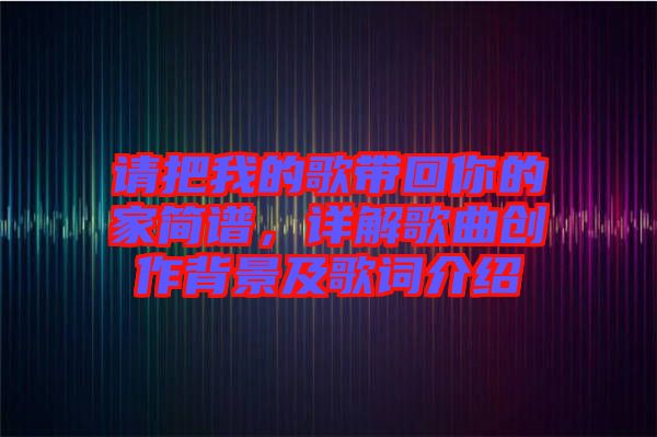 請把我的歌帶回你的家簡譜，詳解歌曲創(chuàng)作背景及歌詞介紹