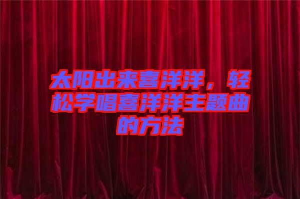 太陽(yáng)出來(lái)喜洋洋，輕松學(xué)唱喜洋洋主題曲的方法