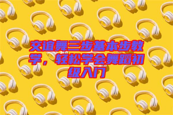 交誼舞三步基本步教學(xué)，輕松學(xué)會(huì)舞蹈初級(jí)入門(mén)