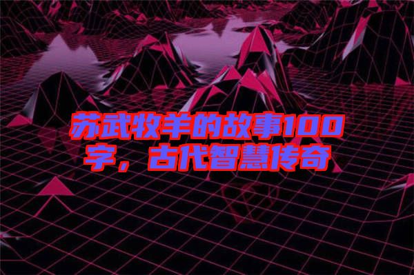 蘇武牧羊的故事100字，古代智慧傳奇