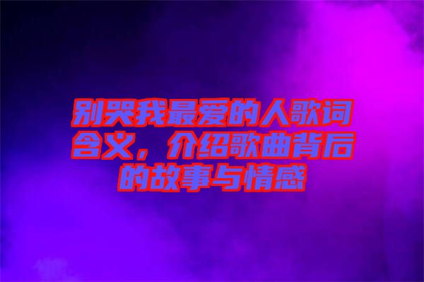別哭我最愛的人歌詞含義，介紹歌曲背后的故事與情感