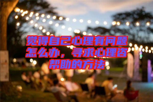 覺得自己心理有問題怎么辦，尋求心理咨幫助的方法