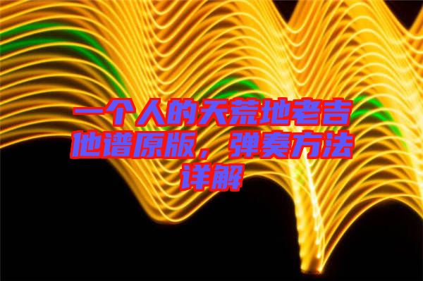 一個人的天荒地老吉他譜原版，彈奏方法詳解