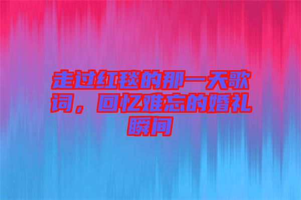 走過(guò)紅毯的那一天歌詞，回憶難忘的婚禮瞬間