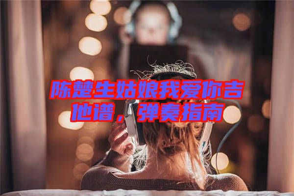 陳楚生姑娘我愛你吉他譜，彈奏指南