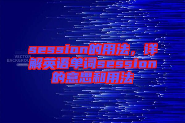 session的用法，詳解英語(yǔ)單詞session的意思和用法