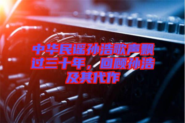 中華民謠孫浩歌聲飄過三十年，回顧孫浩及其代作