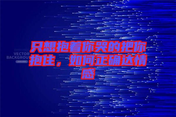 只想抱著你哭的把你抱住，如何正確達情感
