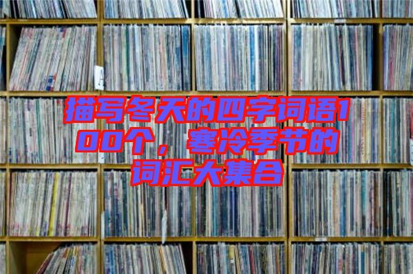 描寫冬天的四字詞語100個(gè)，寒冷季節(jié)的詞匯大集合