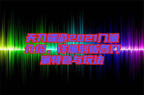 天刀端游2021門派介紹，詳細剖析各門派特色與玩法