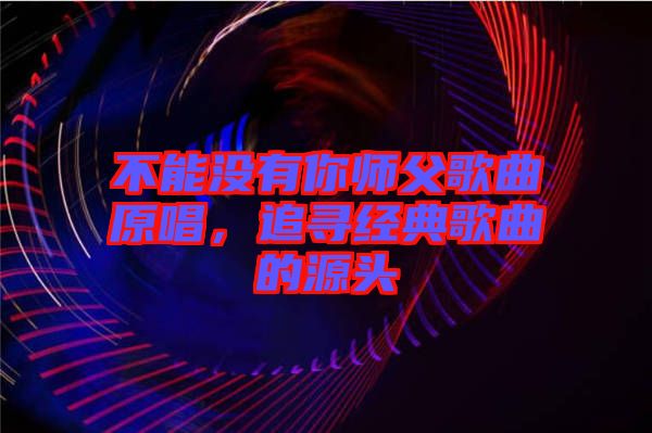 不能沒有你師父歌曲原唱，追尋經(jīng)典歌曲的源頭