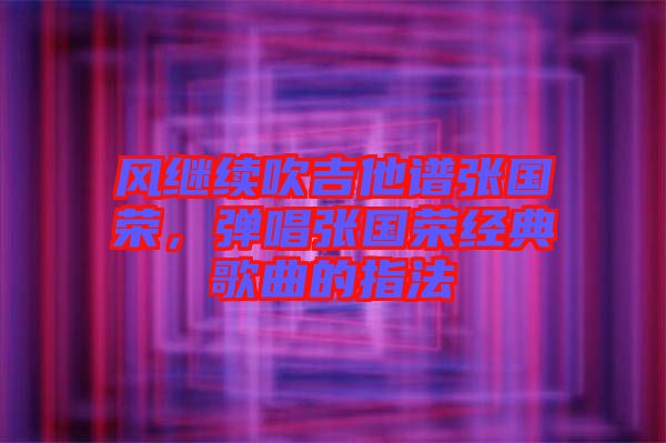 風(fēng)繼續(xù)吹吉他譜張國(guó)榮，彈唱張國(guó)榮經(jīng)典歌曲的指法