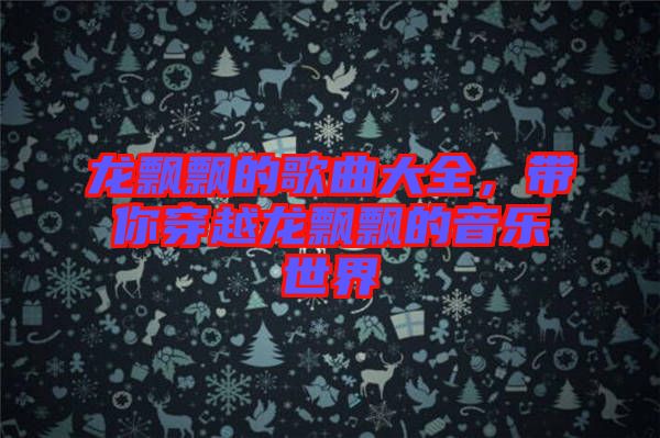 龍飄飄的歌曲大全，帶你穿越龍飄飄的音樂(lè)世界