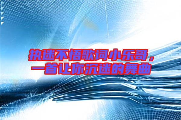 執(zhí)迷不悟歌詞小樂哥，一首讓你沉迷的舞曲