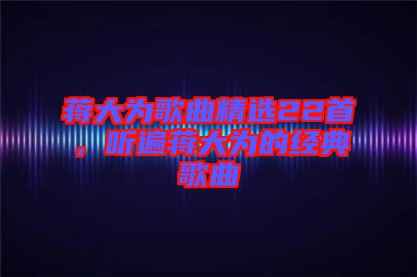 蔣大為歌曲精選22首，聽遍蔣大為的經(jīng)典歌曲