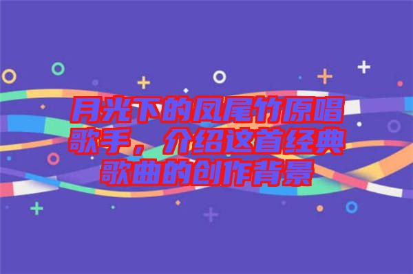 月光下的鳳尾竹原唱歌手，介紹這首經(jīng)典歌曲的創(chuàng)作背景