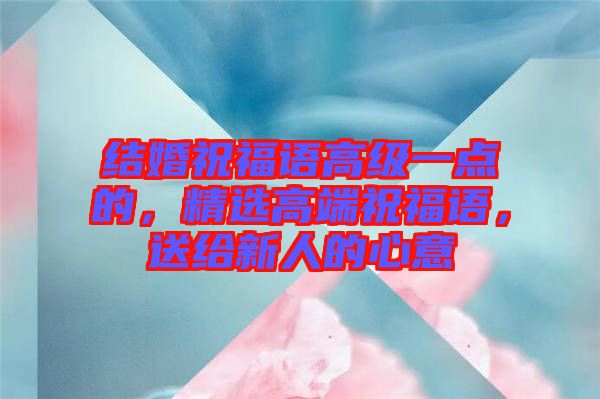 結(jié)婚祝福語高級一點的，精選高端祝福語，送給新人的心意