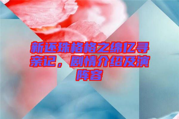 新還珠格格之綿億尋親記，劇情介紹及演陣容
