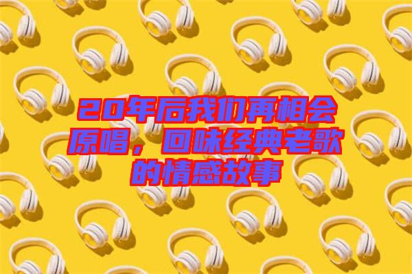 20年后我們再相會原唱，回味經(jīng)典老歌的情感故事