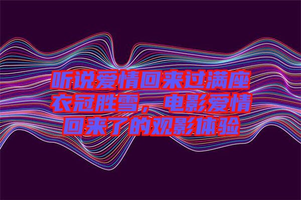 聽說(shuō)愛情回來(lái)過滿座衣冠勝雪，電影愛情回來(lái)了的觀影體驗(yàn)