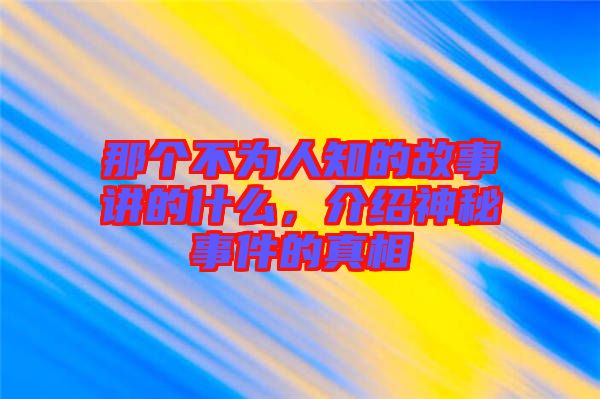 那個不為人知的故事講的什么，介紹神秘事件的真相